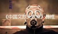 《中國文旅大聯(lián)歡》首推“國風(fēng)文明篇”！端午敞開出行新體驗(yàn)