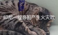 印尼一艘客船產(chǎn)生火災(zāi)致至少5人逝世 乘客跳船逃生