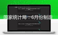 國家統(tǒng)計局：6月份制造業(yè)收購司理指數(shù)持續(xù)上升 非制造業(yè)商務活動指數(shù)擴張有所加速