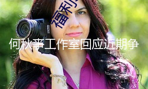 【51吃瓜黑料】何秋亊工作室回應(yīng)近期爭(zhēng)議 就直播不妥行為抱歉