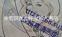 余宏獲批出任友邦人壽總經理，全面擔任日常運營作業(yè)