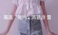 高溫“催熱”消暑游 雪季預(yù)售提早 部分產(chǎn)品上線“秒空”